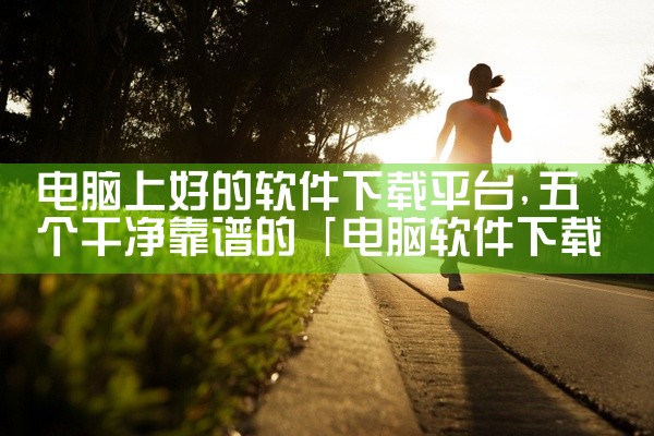 电脑上好的软件下载平台